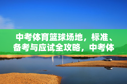 中考体育篮球场地，标准、备考与应试全攻略，中考体育篮球，场地标准、备考与应试全攻略