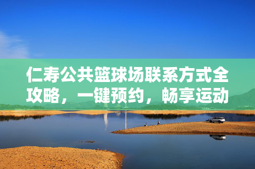 仁寿公共篮球场联系方式全攻略，一键预约，畅享运动时光