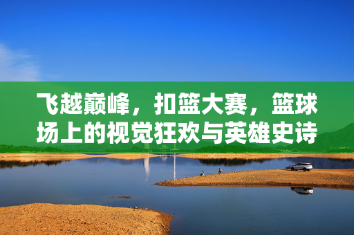 飞越巅峰，扣篮大赛，篮球场上的视觉狂欢与英雄史诗，飞越巅峰扣篮大赛，视觉狂欢与英雄史诗
