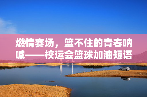 燃情赛场，篮不住的青春呐喊——校运会篮球加油短语集锦，燃情赛场，篮不住的青春呐喊