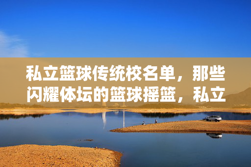 私立篮球传统校名单，那些闪耀体坛的篮球摇篮，私立篮球传统校，闪耀体坛的篮球摇篮