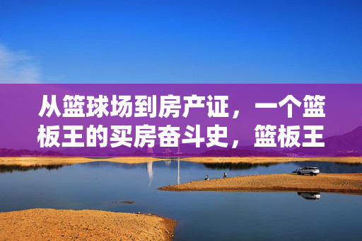 从篮球场到房产证，一个篮板王的买房奋斗史，篮板王，从篮球场到房产证的奋斗史