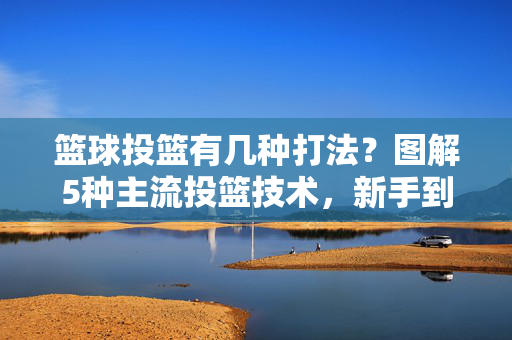 篮球投篮有几种打法？图解5种主流投篮技术，新手到高手都能练，篮球投篮5种主流技术图解，新手到高手都能练