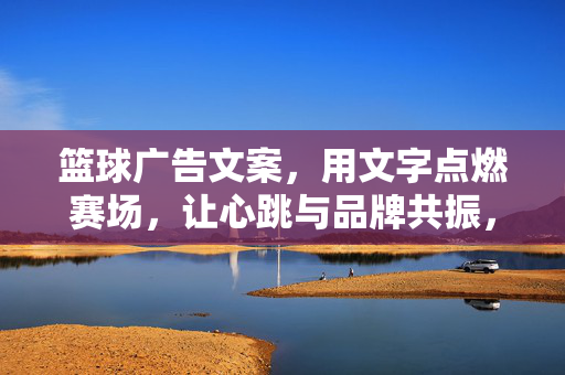 篮球广告文案，用文字点燃赛场，让心跳与品牌共振，文字燃赛场，心跳共振品牌