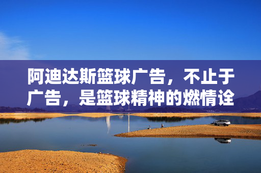 阿迪达斯篮球广告，不止于广告，是篮球精神的燃情诠释，阿迪达斯篮球广告，不止于广告，篮球精神的燃情诠释