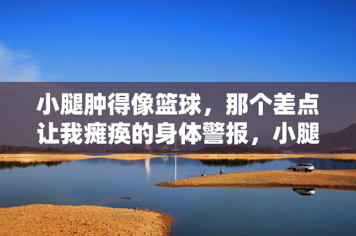 小腿肿得像篮球，那个差点让我瘫痪的身体警报，小腿肿成篮球，差点瘫痪的身体警报
