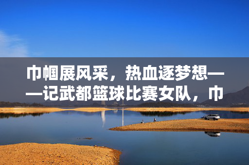 巾帼展风采，热血逐梦想——记武都篮球比赛女队，巾帼风采热血逐梦——武都篮球女队