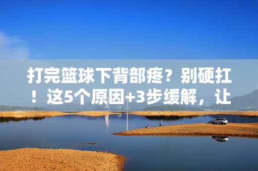 打完篮球下背部疼？别硬扛！这5个原因+3步缓解，让你重返球场，打篮球下背部疼？5个原因+3步缓解，重返球场