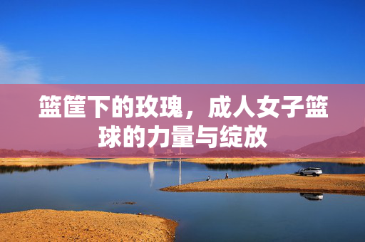 篮筐下的玫瑰，成人女子篮球的力量与绽放