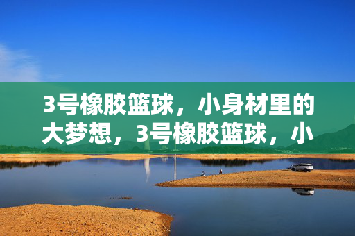 3号橡胶篮球，小身材里的大梦想，3号橡胶篮球，小身材大梦想