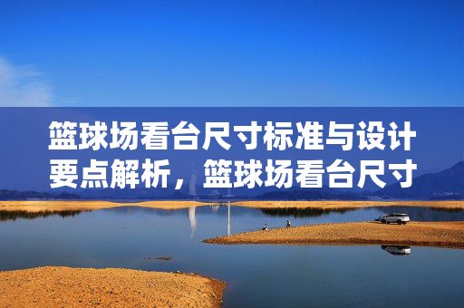 篮球场看台尺寸标准与设计要点解析，篮球场看台尺寸标准与设计要点解析