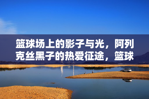 篮球场上的影子与光，阿列克丝黑子的热爱征途，篮球场上的影子与光，阿列克丝黑子的热爱征途