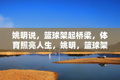 姚明说，篮球架起桥梁，体育照亮人生，姚明，篮球架起桥梁，体育照亮人生