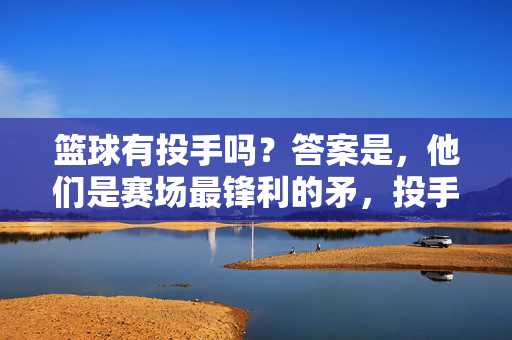 篮球有投手吗？答案是，他们是赛场最锋利的矛，投手，赛场最锋利的矛