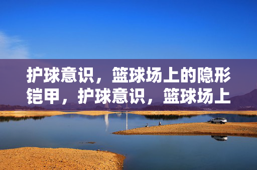 护球意识，篮球场上的隐形铠甲，护球意识，篮球场上的隐形铠甲