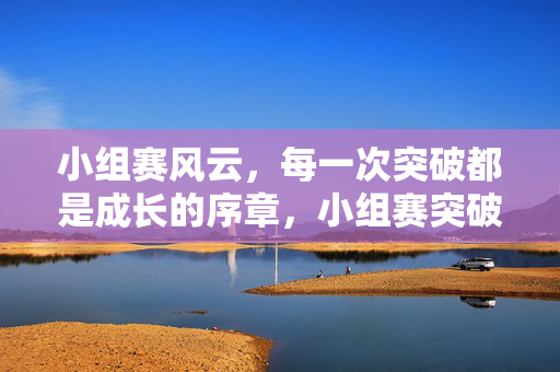 小组赛风云，每一次突破都是成长的序章，小组赛突破，成长序章