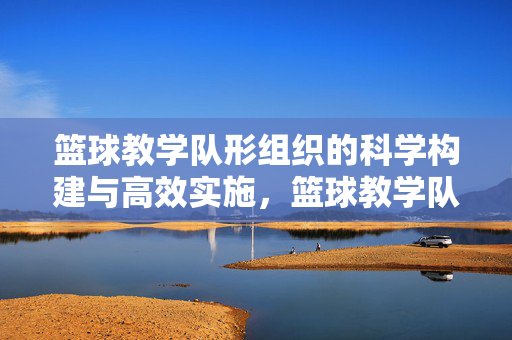 篮球教学队形组织的科学构建与高效实施，篮球教学队形组织的科学构建与高效实施