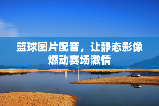 篮球图片配音，让静态影像燃动赛场激情