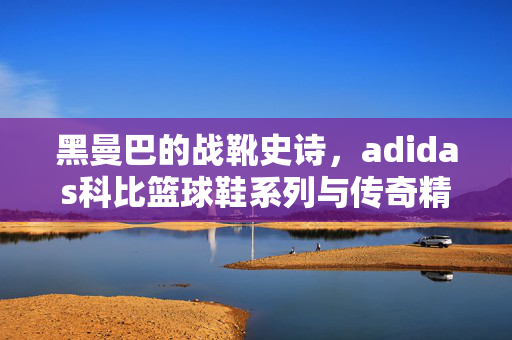 黑曼巴的战靴史诗,adidas科比篮球鞋系列与传奇精神的永恒共鸣,黑曼巴战靴史诗,科比篮球鞋与传奇的永恒共鸣