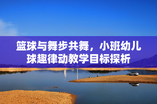 篮球与舞步共舞，小班幼儿球趣律动教学目标探析