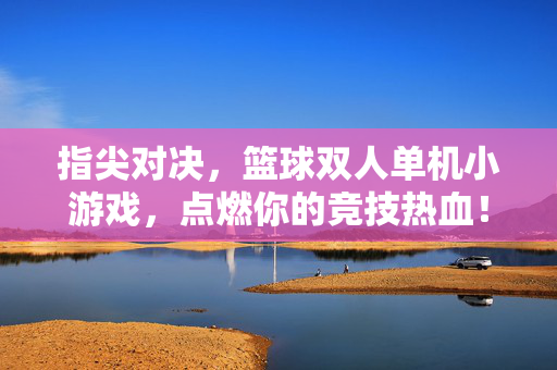 指尖对决，篮球双人单机小游戏，点燃你的竞技热血！指尖对决，篮球双人单机，点燃竞技热血！