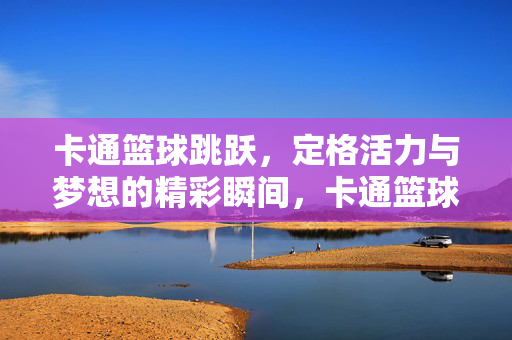 卡通篮球跳跃,定格活力与梦想的精彩瞬间,卡通篮球跃动,定格活力与梦想的瞬间