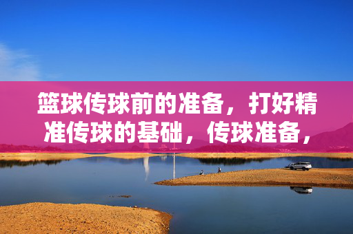 篮球传球前的准备,打好精准传球的基础,传球准备,精准传球的基础