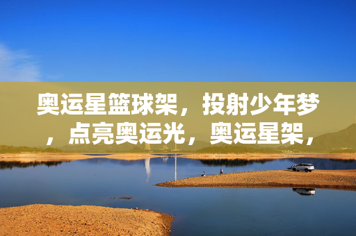 奥运星篮球架，投射少年梦，点亮奥运光，奥运星架，梦启少年，光耀奥运