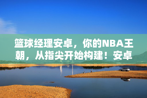 篮球经理安卓，你的NBA王朝，从指尖开始构建！安卓篮球经理，指尖构建你的NBA王朝