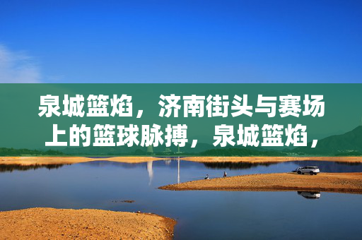 泉城篮焰，济南街头与赛场上的篮球脉搏，泉城篮焰，街头赛场的篮球脉动