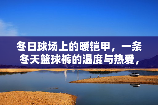 冬日球场上的暖铠甲，一条冬天篮球裤的温度与热爱，冬日暖铠甲，一条篮球裤的温度与热爱
