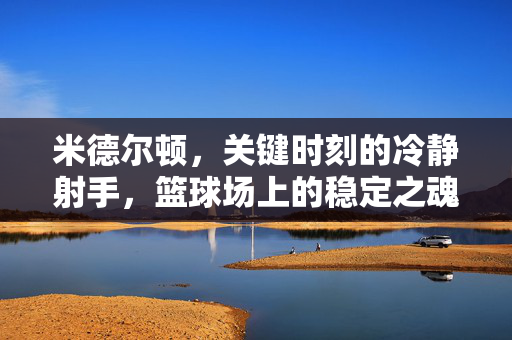 米德尔顿，关键时刻的冷静射手，篮球场上的稳定之魂，米德尔顿，关键时刻的冷静射手，球场稳定之魂