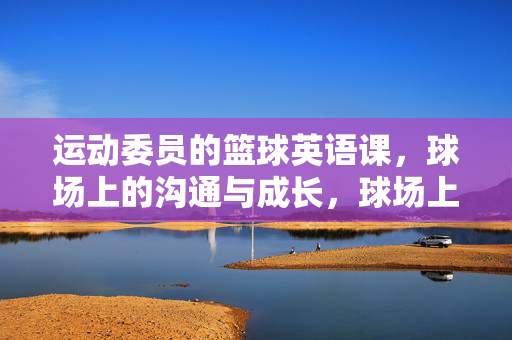 运动委员的篮球英语课，球场上的沟通与成长，球场上的篮球英语课，运动委员的沟通与成长