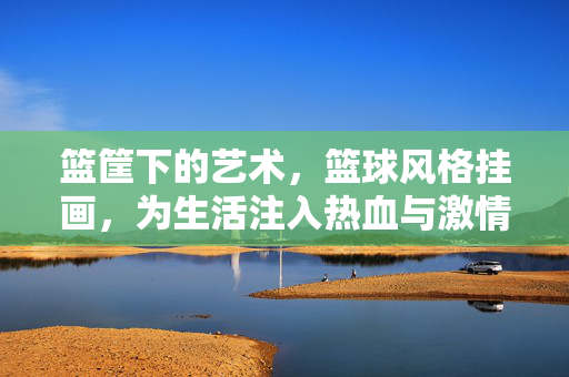 篮筐下的艺术，篮球风格挂画，为生活注入热血与激情，篮筐下的艺术挂画，为生活注入热血与激情