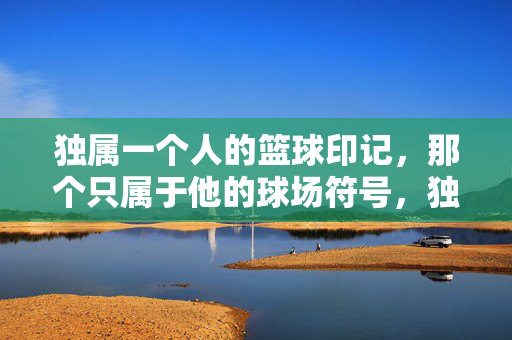 独属一个人的篮球印记，那个只属于他的球场符号，独属篮球印记