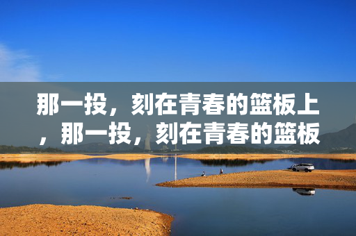 那一投，刻在青春的篮板上，那一投，刻在青春的篮板上