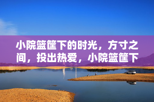 小院篮筐下的时光，方寸之间，投出热爱，小院篮筐下的时光热望