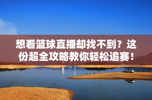想看篮球直播却找不到？这份超全攻略教你轻松追赛！找不到篮球直播？超全攻略教你轻松追赛！
