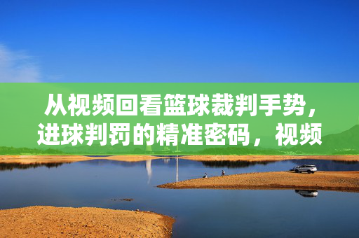 从视频回看篮球裁判手势，进球判罚的精准密码，视频回看篮球裁判手势，进球判罚精准密码