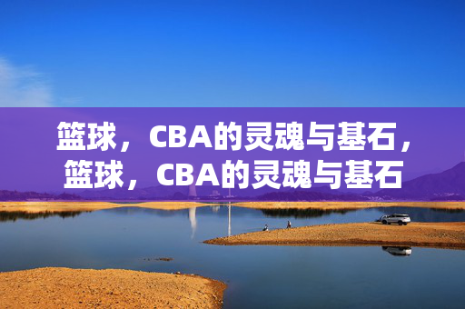 篮球，CBA的灵魂与基石，篮球，CBA的灵魂与基石