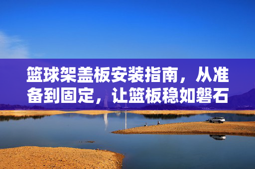 篮球架盖板安装指南，从准备到固定，让篮板稳如磐石，篮球架盖板安装指南，准备到固定，篮板稳如磐石