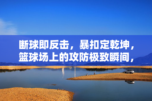 断球即反击，暴扣定乾坤，篮球场上的攻防极致瞬间，断球反击暴扣，攻防极致定乾坤