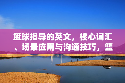 篮球指导的英文，核心词汇、场景应用与沟通技巧，篮球指导英文，核心词汇、场景应用与沟通技巧