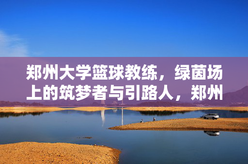 郑州大学篮球教练，绿茵场上的筑梦者与引路人，郑州大学篮球教练，绿茵场上的筑梦引路人
