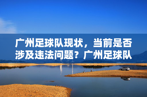 广州足球队现状，当前是否涉及违法问题？广州足球队现状，当前是否涉及违法问题？