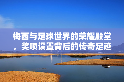 梅西与足球世界的荣耀殿堂，奖项设置背后的传奇足迹，梅西与足球荣耀殿堂，奖项背后的传奇足迹