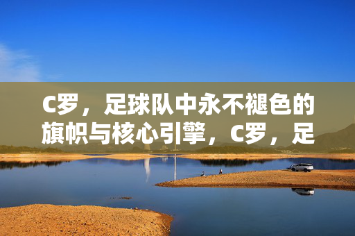 C罗，足球队中永不褪色的旗帜与核心引擎，C罗，足球队永不褪色的旗帜与核心引擎