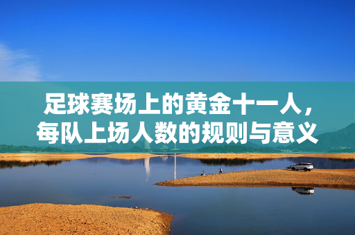 足球赛场上的黄金十一人，每队上场人数的规则与意义，足球黄金十一人，上场人数规则与意义