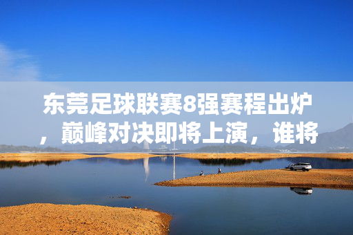 东莞足球联赛8强赛程出炉，巅峰对决即将上演，谁将问鼎冠军？东莞足球联赛8强赛程出炉，巅峰对决上演，谁将问鼎冠军？