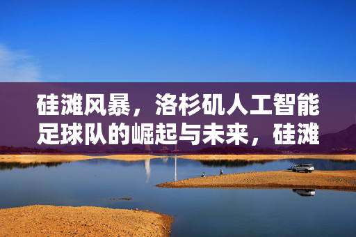 硅滩风暴，洛杉矶人工智能足球队的崛起与未来，硅滩风暴，洛杉矶人工智能足球队的崛起与未来